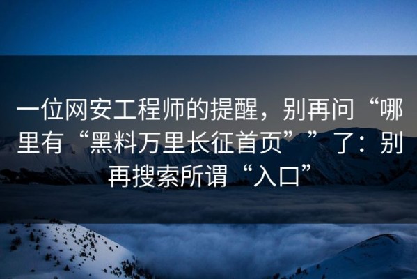 一位网安工程师的提醒，别再问“哪里有“黑料万里长征首页””了：别再搜索所谓“入口”