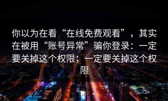 你以为在看“在线免费观看”，其实在被用“账号异常”骗你登录：一定要关掉这个权限；一定要关掉这个权限