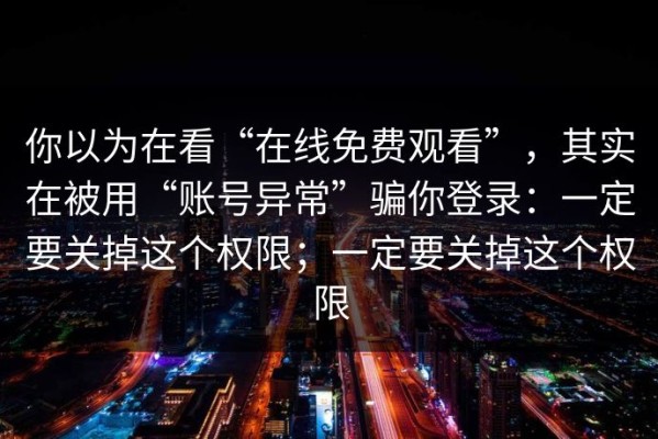 你以为在看“在线免费观看”，其实在被用“账号异常”骗你登录：一定要关掉这个权限；一定要关掉这个权限