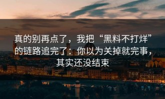 真的别再点了，我把“黑料不打烊”的链路追完了：你以为关掉就完事，其实还没结束