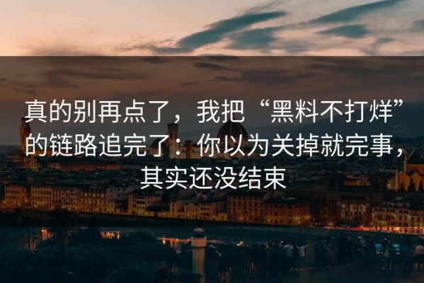 真的别再点了，我把“黑料不打烊”的链路追完了：你以为关掉就完事，其实还没结束