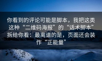 你看到的评论可能是脚本，我把这类这种“二维码海报”的“话术脚本”拆给你看：最离谱的是，页面还会装作“正能量”
