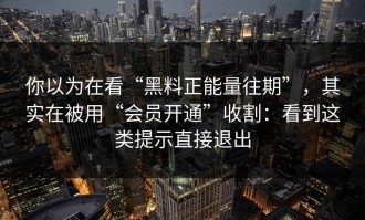 你以为在看“黑料正能量往期”，其实在被用“会员开通”收割：看到这类提示直接退出