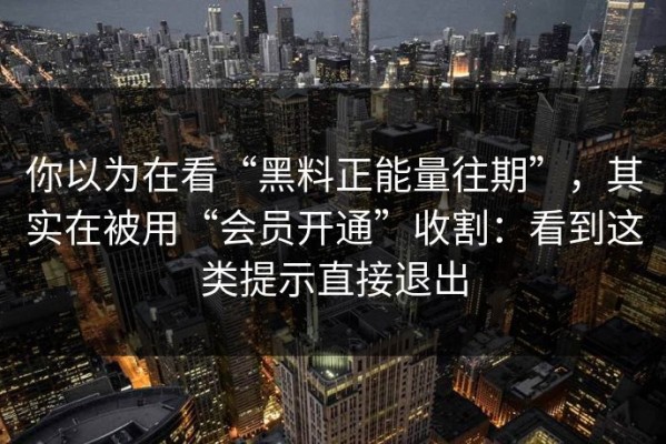 你以为在看“黑料正能量往期”，其实在被用“会员开通”收割：看到这类提示直接退出