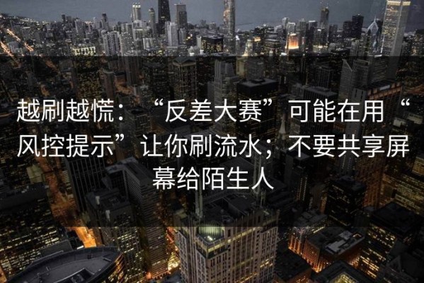 越刷越慌：“反差大赛”可能在用“风控提示”让你刷流水；不要共享屏幕给陌生人
