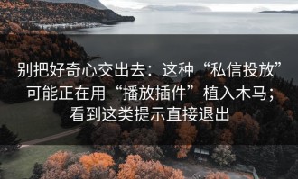 别把好奇心交出去：这种“私信投放”可能正在用“播放插件”植入木马；看到这类提示直接退出
