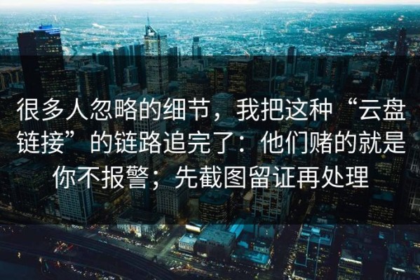 很多人忽略的细节，我把这种“云盘链接”的链路追完了：他们赌的就是你不报警；先截图留证再处理