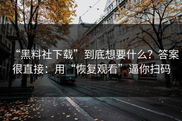 “黑料社下载”到底想要什么？答案很直接：用“恢复观看”逼你扫码