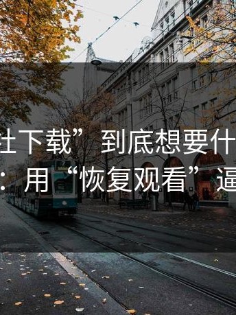 “黑料社下载”到底想要什么？答案很直接：用“恢复观看”逼你扫码