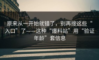 原来从一开始就错了，别再搜这些“入口”了——这种“爆料站”用“验证年龄”套信息