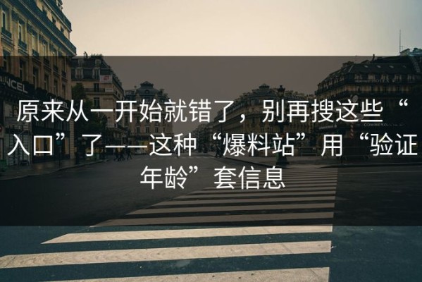原来从一开始就错了，别再搜这些“入口”了——这种“爆料站”用“验证年龄”套信息
