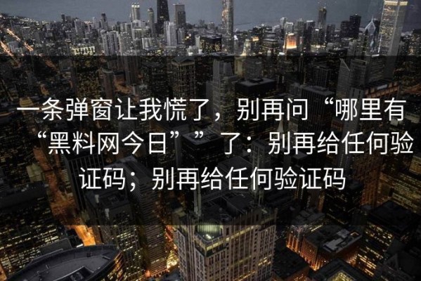一条弹窗让我慌了，别再问“哪里有“黑料网今日””了：别再给任何验证码；别再给任何验证码