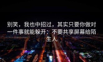 别笑，我也中招过，其实只要你做对一件事就能躲开：不要共享屏幕给陌生人