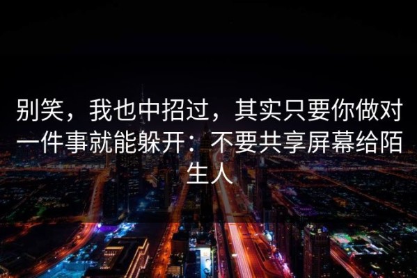 别笑，我也中招过，其实只要你做对一件事就能躲开：不要共享屏幕给陌生人