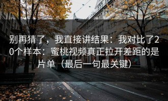 别再猜了，我直接讲结果：我对比了20个样本：蜜桃视频真正拉开差距的是片单（最后一句最关键）