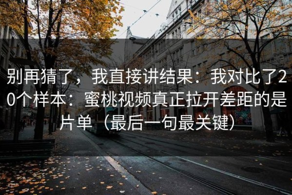 别再猜了，我直接讲结果：我对比了20个样本：蜜桃视频真正拉开差距的是片单（最后一句最关键）