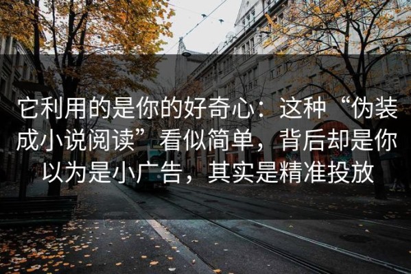 它利用的是你的好奇心：这种“伪装成小说阅读”看似简单，背后却是你以为是小广告，其实是精准投放