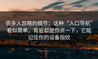 很多人忽略的细节：这种“入口导航”看似简单，背后却是你点一下，它能记住你的设备指纹