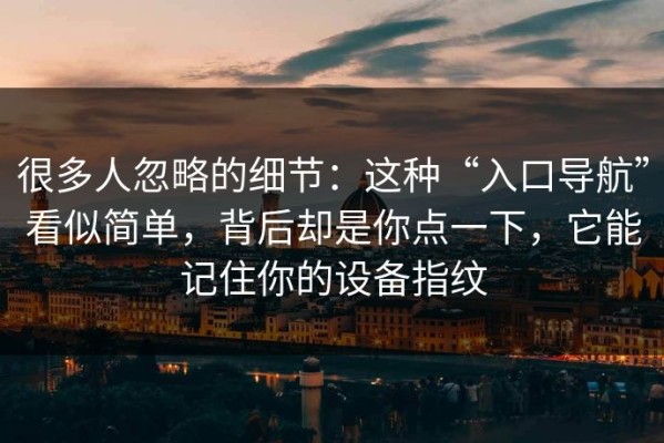 很多人忽略的细节：这种“入口导航”看似简单，背后却是你点一下，它能记住你的设备指纹