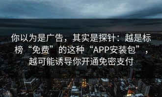 你以为是广告，其实是探针：越是标榜“免费”的这种“APP安装包”，越可能诱导你开通免密支付