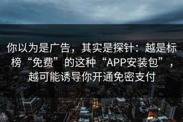 你以为是广告，其实是探针：越是标榜“免费”的这种“APP安装包”，越可能诱导你开通免密支付