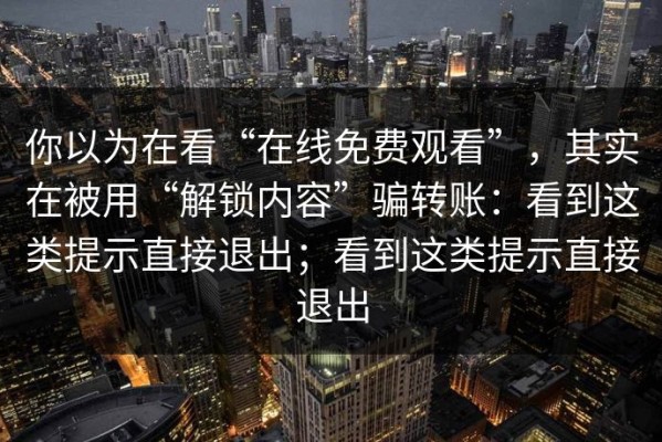你以为在看“在线免费观看”，其实在被用“解锁内容”骗转账：看到这类提示直接退出；看到这类提示直接退出