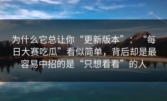 为什么它总让你“更新版本”：“每日大赛吃瓜”看似简单，背后却是最容易中招的是“只想看看”的人