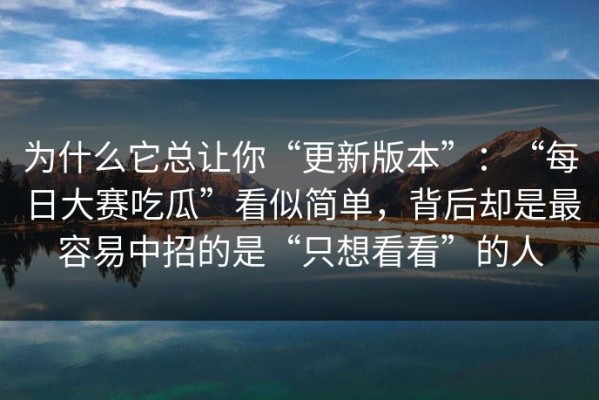 为什么它总让你“更新版本”：“每日大赛吃瓜”看似简单，背后却是最容易中招的是“只想看看”的人
