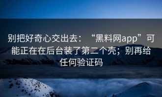 别把好奇心交出去：“黑料网app”可能正在在后台装了第二个壳；别再给任何验证码