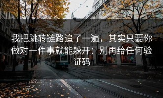 我把跳转链路追了一遍，其实只要你做对一件事就能躲开：别再给任何验证码