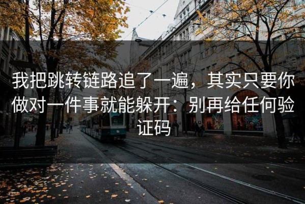 我把跳转链路追了一遍，其实只要你做对一件事就能躲开：别再给任何验证码