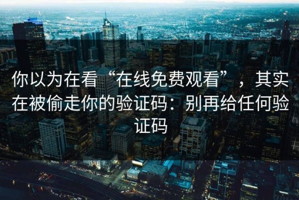 你以为在看“在线免费观看”，其实在被偷走你的验证码：别再给任何验证码
