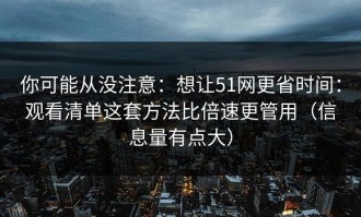 你可能从没注意：想让51网更省时间：观看清单这套方法比倍速更管用（信息量有点大）