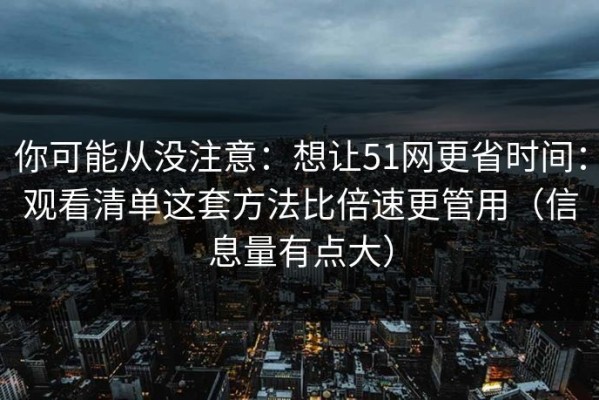 你可能从没注意：想让51网更省时间：观看清单这套方法比倍速更管用（信息量有点大）