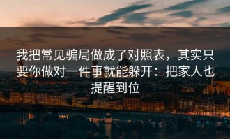 我把常见骗局做成了对照表，其实只要你做对一件事就能躲开：把家人也提醒到位