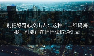 别把好奇心交出去：这种“二维码海报”可能正在悄悄读取通讯录
