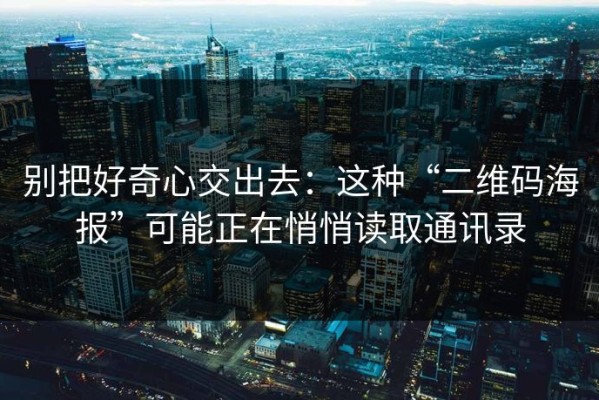 别把好奇心交出去：这种“二维码海报”可能正在悄悄读取通讯录