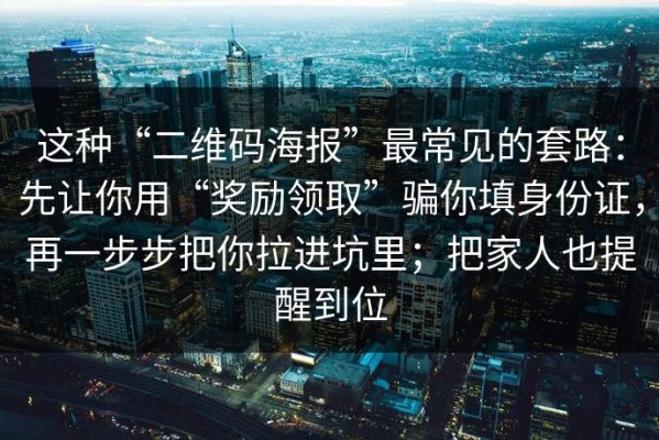 这种“二维码海报”最常见的套路：先让你用“奖励领取”骗你填身份证，再一步步把你拉进坑里；把家人也提醒到位