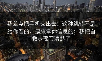 我差点把手机交出去：这种跳转不是给你看的，是来拿你信息的；我把自救步骤写清楚了