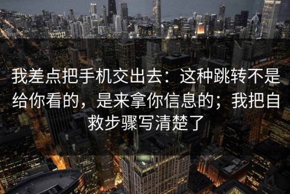我差点把手机交出去：这种跳转不是给你看的，是来拿你信息的；我把自救步骤写清楚了