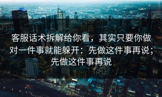 客服话术拆解给你看，其实只要你做对一件事就能躲开：先做这件事再说；先做这件事再说