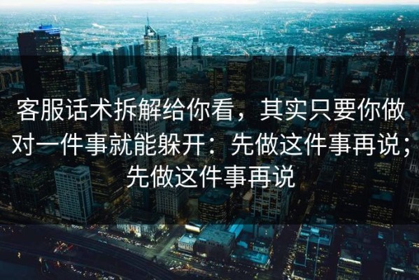 客服话术拆解给你看，其实只要你做对一件事就能躲开：先做这件事再说；先做这件事再说