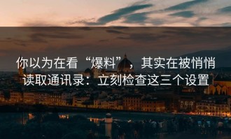 你以为在看“爆料”，其实在被悄悄读取通讯录：立刻检查这三个设置