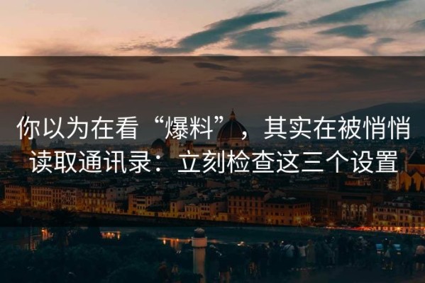 你以为在看“爆料”，其实在被悄悄读取通讯录：立刻检查这三个设置