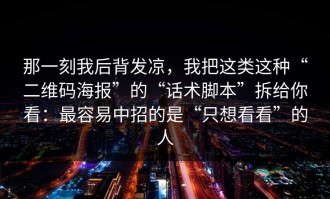 那一刻我后背发凉，我把这类这种“二维码海报”的“话术脚本”拆给你看：最容易中招的是“只想看看”的人