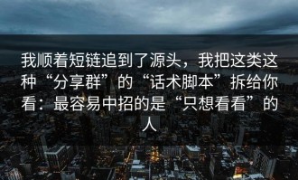 我顺着短链追到了源头，我把这类这种“分享群”的“话术脚本”拆给你看：最容易中招的是“只想看看”的人