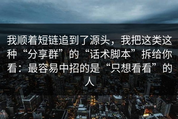 我顺着短链追到了源头，我把这类这种“分享群”的“话术脚本”拆给你看：最容易中招的是“只想看看”的人