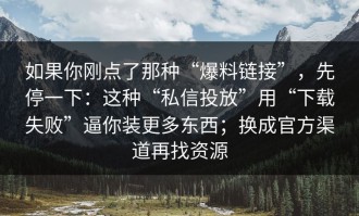 如果你刚点了那种“爆料链接”，先停一下：这种“私信投放”用“下载失败”逼你装更多东西；换成官方渠道再找资源