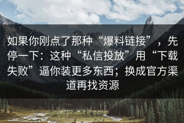 如果你刚点了那种“爆料链接”，先停一下：这种“私信投放”用“下载失败”逼你装更多东西；换成官方渠道再找资源