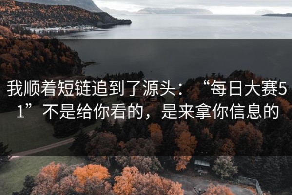 我顺着短链追到了源头：“每日大赛51”不是给你看的，是来拿你信息的